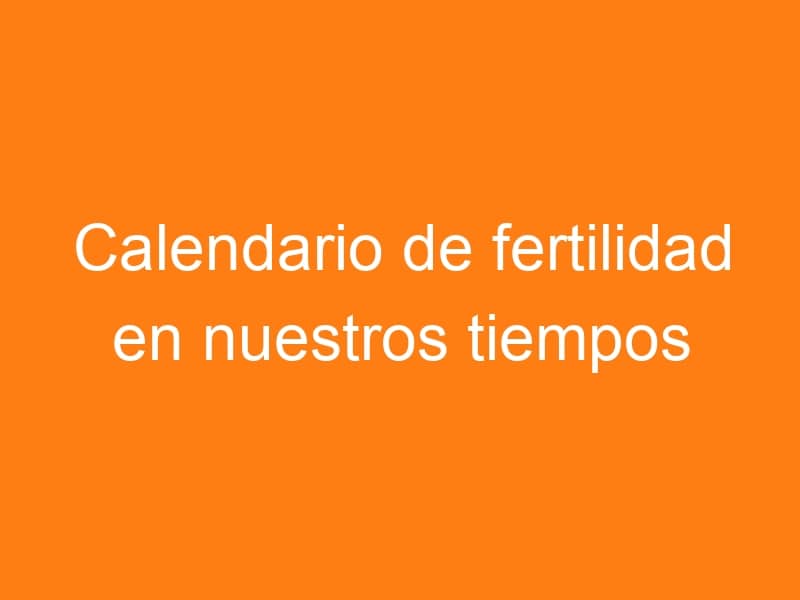 Calendario de fertilidad en nuestros tiempos
