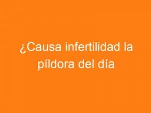 Píldora del día después ¿Causa infertilidad?