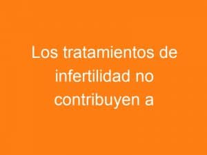 Desarrollo de los niños: efectos de los tratamientos de infertilidad